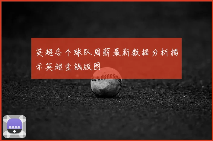 英超各个球队周薪最新数据分析揭示英超金钱版图