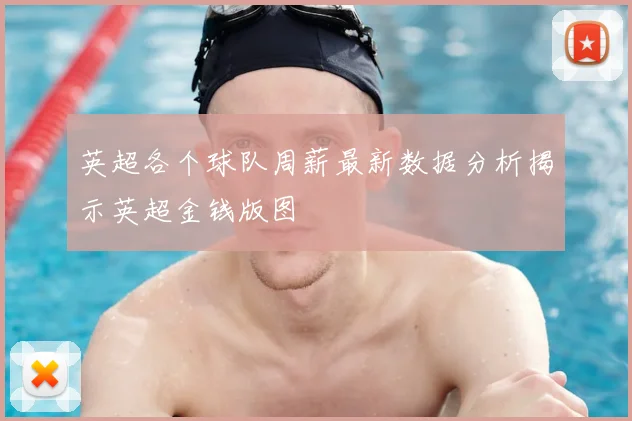 英超各个球队周薪最新数据分析揭示英超金钱版图