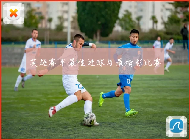 英超赛季最佳进球与最精彩比赛