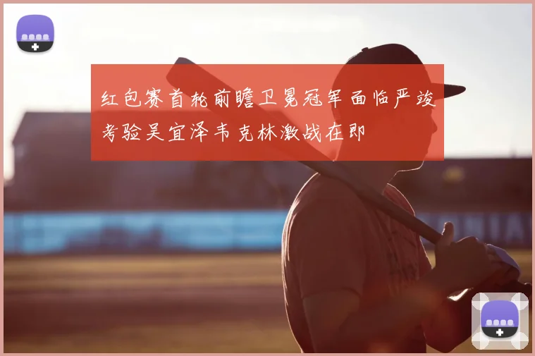 红包赛首轮前瞻卫冕冠军面临严竣考验吴宜泽韦克林激战在即