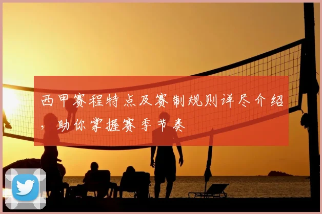 西甲赛程特点及赛制规则详尽介绍，助你掌握赛季节奏