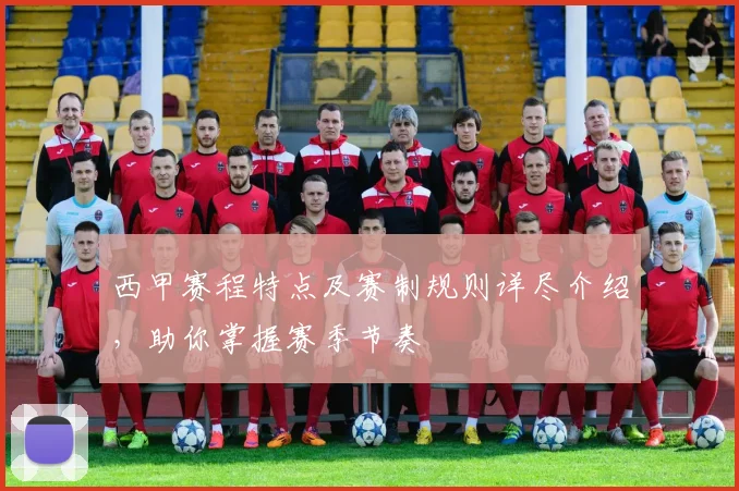 西甲赛程特点及赛制规则详尽介绍，助你掌握赛季节奏
