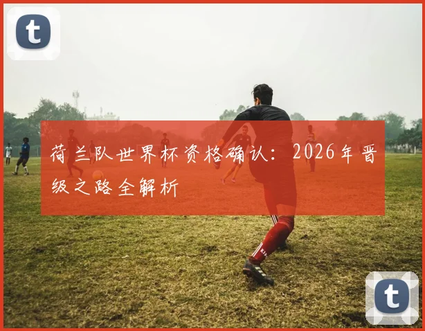 荷兰队世界杯资格确认：2026年晋级之路全解析